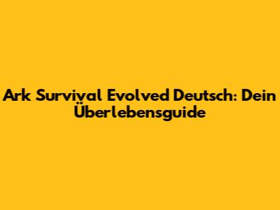 Ark Survival Evolved Deutsch: Dein Überlebensguide