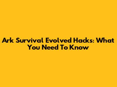 Ark Survival Evolved Hacks: What You Need To Know