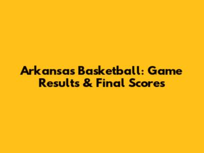 Arkansas Basketball: Game Results & Final Scores