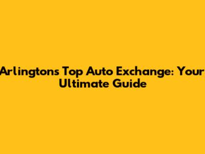 Arlington's Top Auto Exchange: Your Ultimate Guide