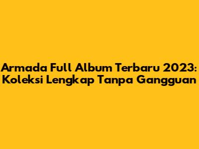 Armada Full Album Terbaru 2023: Koleksi Lengkap Tanpa Gangguan
