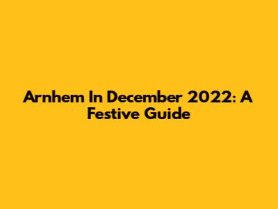 Arnhem In December 2022: A Festive Guide