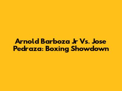 Arnold Barboza Jr Vs. Jose Pedraza: Boxing Showdown
