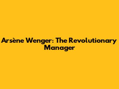 Arsène Wenger: The Revolutionary Manager