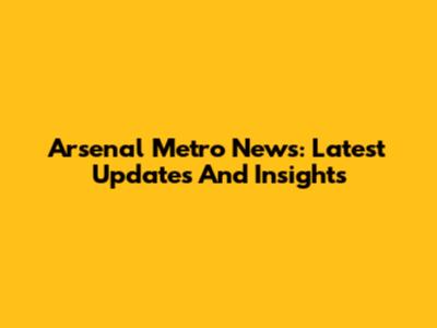 Arsenal Metro News: Latest Updates And Insights