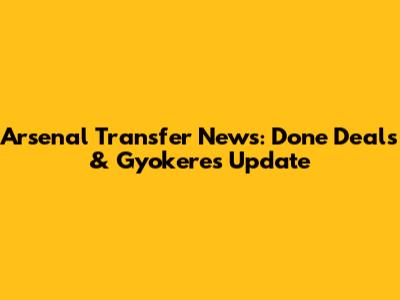 Arsenal Transfer News: Done Deals & Gyokeres Update