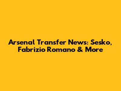 Arsenal Transfer News: Sesko, Fabrizio Romano & More