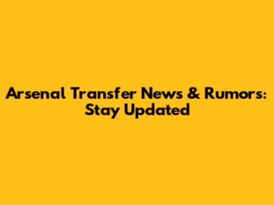 Arsenal Transfer News & Rumors: Stay Updated