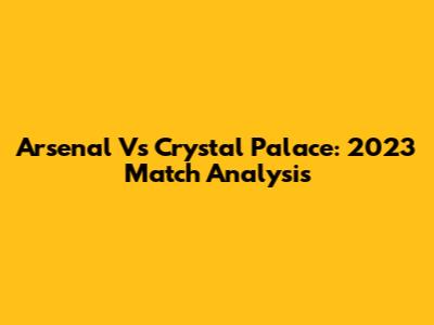 Arsenal Vs Crystal Palace: 2023 Match Analysis