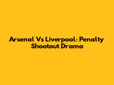 Arsenal Vs Liverpool: Penalty Shootout Drama