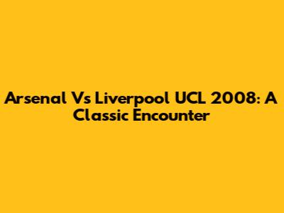 Arsenal Vs Liverpool UCL 2008: A Classic Encounter