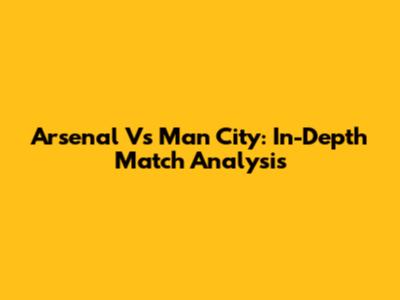 Arsenal Vs Man City: In-Depth Match Analysis