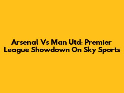 Arsenal Vs Man Utd: Premier League Showdown On Sky Sports