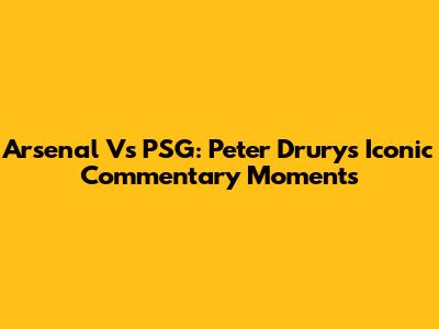 Arsenal Vs PSG: Peter Drury's Iconic Commentary Moments