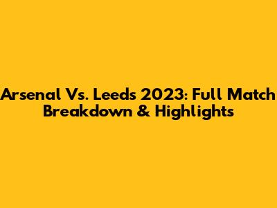 Arsenal Vs. Leeds 2023: Full Match Breakdown & Highlights
