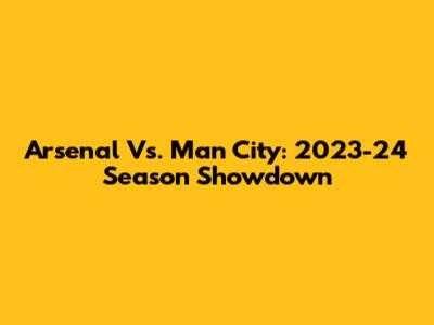 Arsenal Vs. Man City: 2023-24 Season Showdown