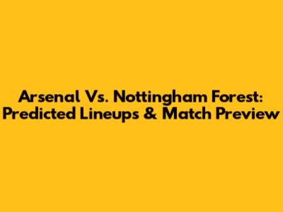 Arsenal Vs. Nottingham Forest: Predicted Lineups & Match Preview