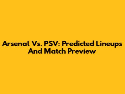 Arsenal Vs. PSV: Predicted Lineups And Match Preview