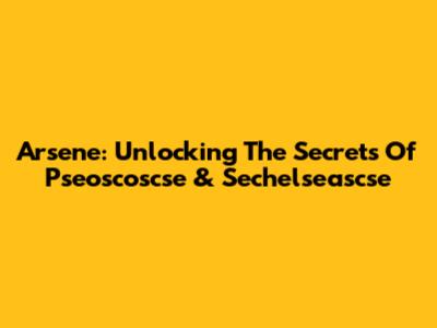 Arsene: Unlocking The Secrets Of Pseoscoscse & Sechelseascse