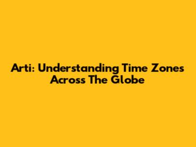 Arti: Understanding Time Zones Across The Globe