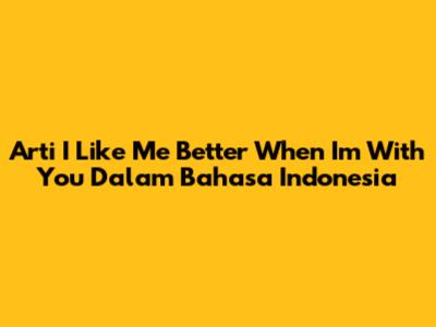 Arti 'I Like Me Better When I'm With You' Dalam Bahasa Indonesia
