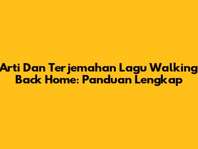 Arti Dan Terjemahan Lagu Walking Back Home: Panduan Lengkap