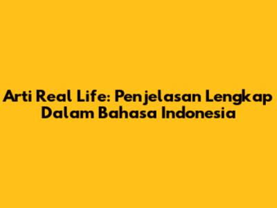 Arti Real Life: Penjelasan Lengkap Dalam Bahasa Indonesia