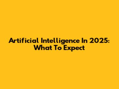 Artificial Intelligence In 2025: What To Expect