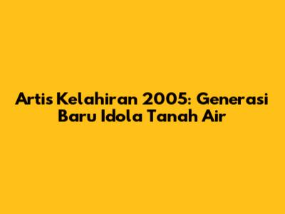 Artis Kelahiran 2005: Generasi Baru Idola Tanah Air