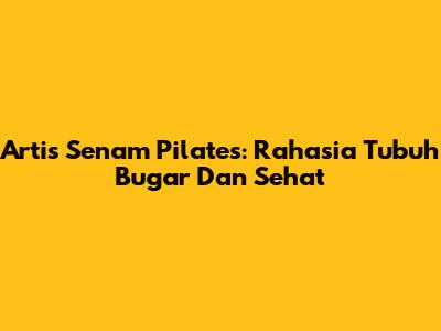 Artis Senam Pilates: Rahasia Tubuh Bugar Dan Sehat