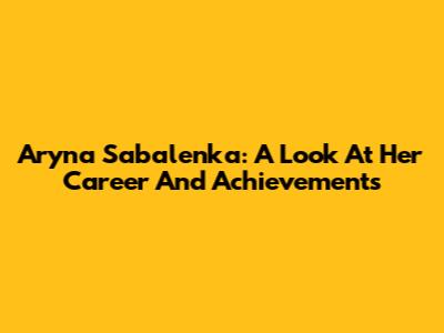 Aryna Sabalenka: A Look At Her Career And Achievements