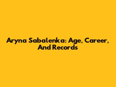 Aryna Sabalenka: Age, Career, And Records
