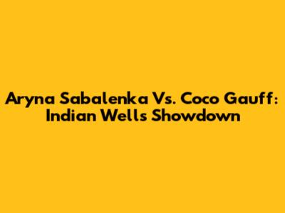 Aryna Sabalenka Vs. Coco Gauff: Indian Wells Showdown