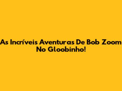 As Incríveis Aventuras De Bob Zoom No Gloobinho!