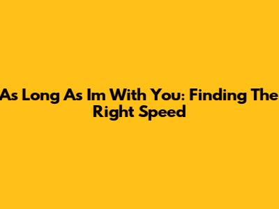 As Long As I'm With You: Finding The Right Speed