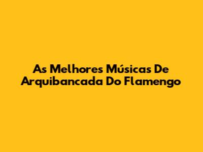 As Melhores Músicas De Arquibancada Do Flamengo