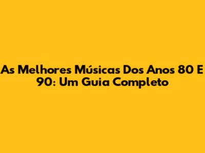 As Melhores Músicas Dos Anos 80 E 90: Um Guia Completo