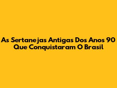 As Sertanejas Antigas Dos Anos 90 Que Conquistaram O Brasil