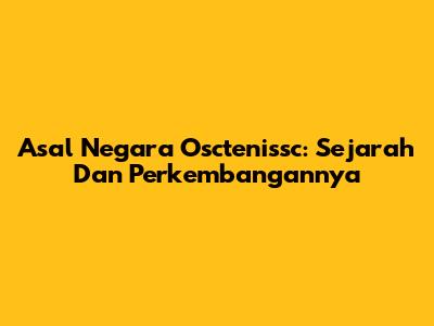 Asal Negara Osctenissc: Sejarah Dan Perkembangannya