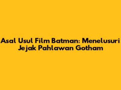 Asal Usul Film Batman: Menelusuri Jejak Pahlawan Gotham