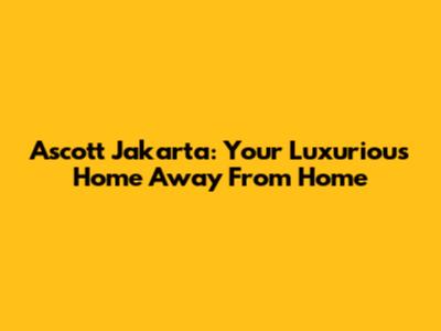 Ascott Jakarta: Your Luxurious Home Away From Home