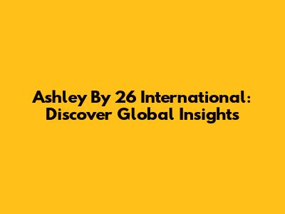 Ashley By 26 International: Discover Global Insights