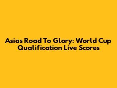 Asia's Road To Glory: World Cup Qualification Live Scores