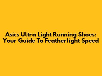 Asics Ultra Light Running Shoes: Your Guide To Featherlight Speed
