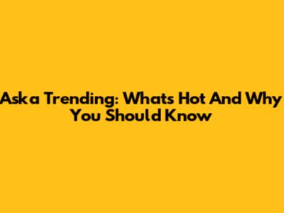 Aska Trending: What's Hot And Why You Should Know