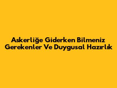 Askerliğe Giderken Bilmeniz Gerekenler Ve Duygusal Hazırlık