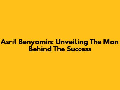 Asril Benyamin: Unveiling The Man Behind The Success