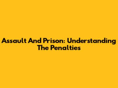 Assault And Prison: Understanding The Penalties