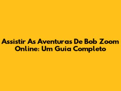 Assistir As Aventuras De Bob Zoom Online: Um Guia Completo