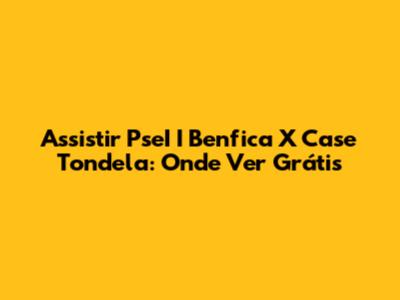 Assistir PseI I Benfica X Case Tondela: Onde Ver Grátis